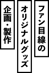 ファン目線のオリジナルグッズ企画・制作